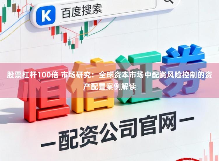 股票杠杆100倍 市场研究:全球资本市场中配资风险控制的资产配置案例解读