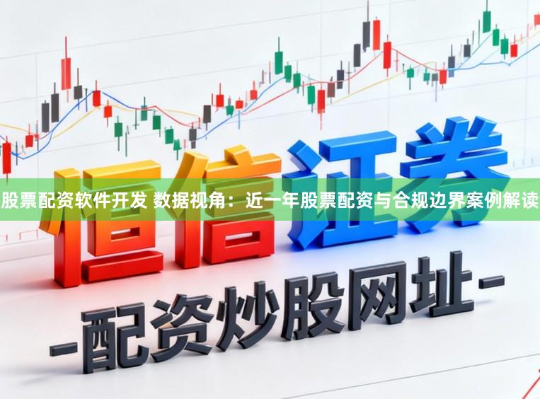 股票配资软件开发 数据视角：近一年股票配资与合规边界案例解读