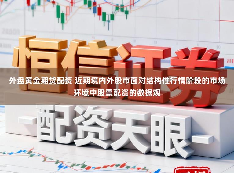 外盘黄金期货配资 近期境内外股市面对结构性行情阶段的市场环境中股票配资的数据观