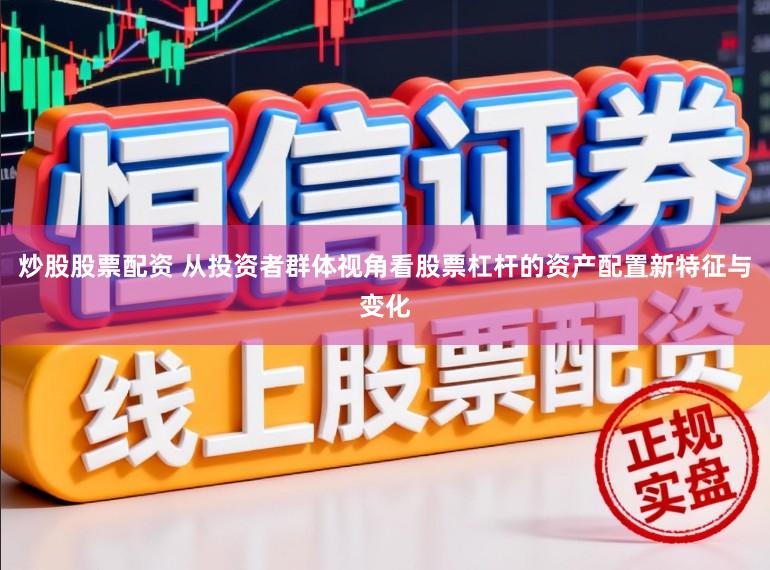 炒股股票配资 从投资者群体视角看股票杠杆的资产配置新特征与变化