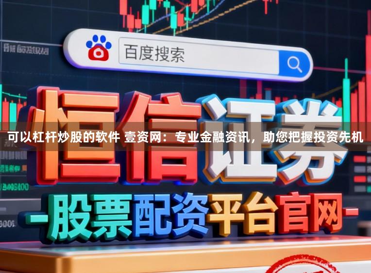 可以杠杆炒股的软件 壹资网：专业金融资讯，助您把握投资先机