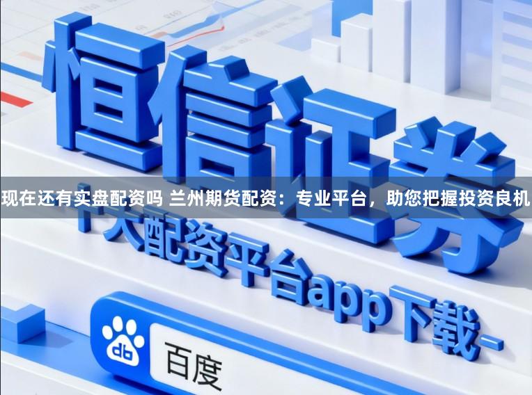 现在还有实盘配资吗 兰州期货配资:专业平台,助您把握投资良机