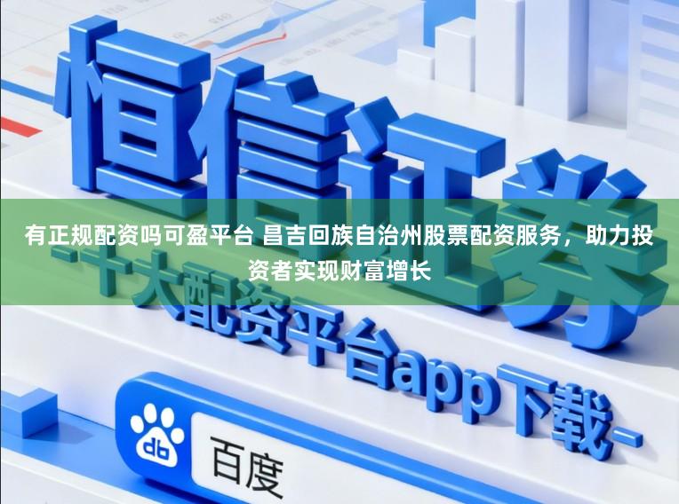 有正规配资吗可盈平台 昌吉回族自治州股票配资服务，助力投资者实现财富增长