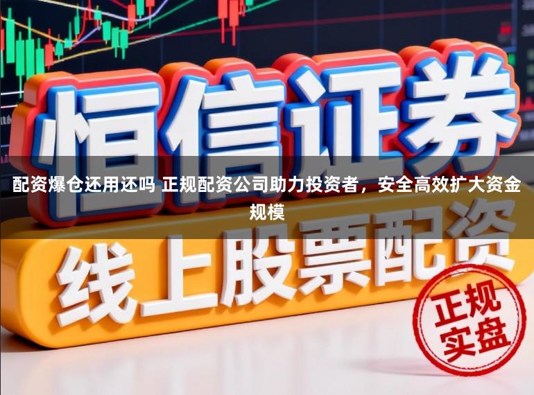 配资爆仓还用还吗 正规配资公司助力投资者，安全高效扩大资金规模