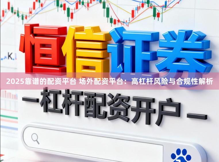 2025靠谱的配资平台 场外配资平台：高杠杆风险与合规性解析