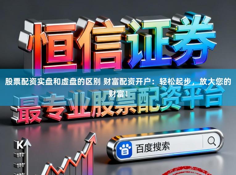 股票配资实盘和虚盘的区别 财富配资开户:轻松起步,放大您的财富!