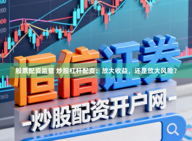 股票配资监管 炒股杠杆配资:放大收益,还是放大风险?